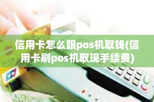 信用卡怎么跟pos机取钱(信用卡刷pos机取现手续费)