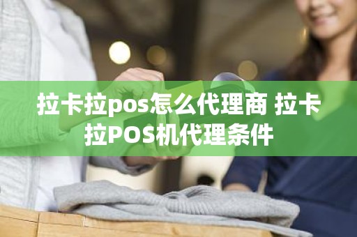 拉卡拉pos怎么代理商 拉卡拉POS机代理条件
