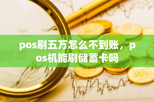 pos刷五万怎么不到账，pos机能刷储蓄卡吗