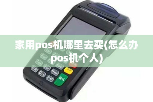家用pos机哪里去买(怎么办pos机个人)