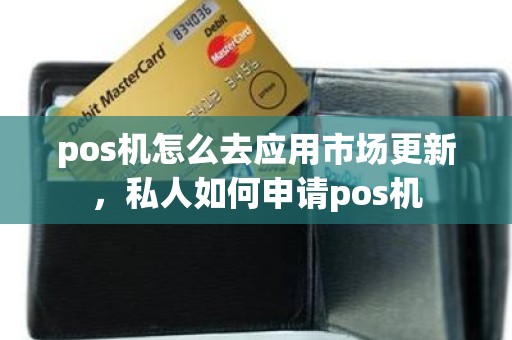 pos机怎么去应用市场更新，私人如何申请pos机