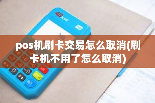 pos机刷卡交易怎么取消(刷卡机不用了怎么取消)