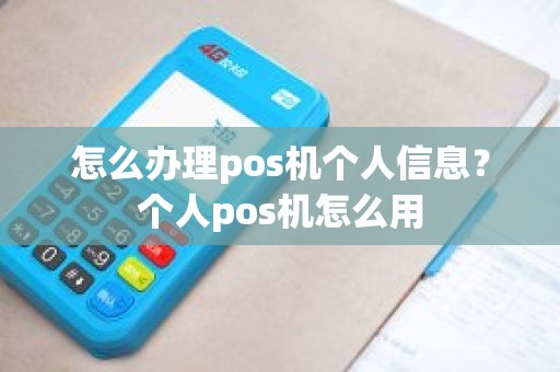 怎么办理pos机个人信息？个人pos机怎么用