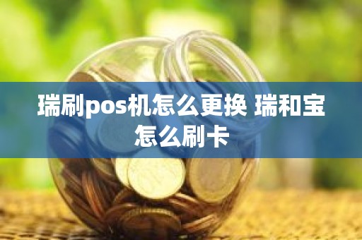 瑞刷pos机怎么更换 瑞和宝怎么刷卡
