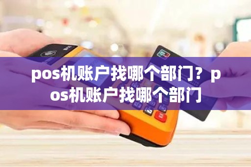 pos机账户找哪个部门？pos机账户找哪个部门