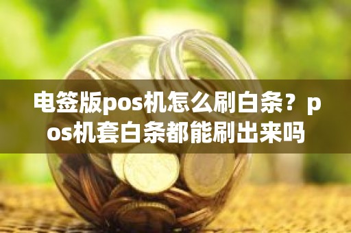 电签版pos机怎么刷白条？pos机套白条都能刷出来吗