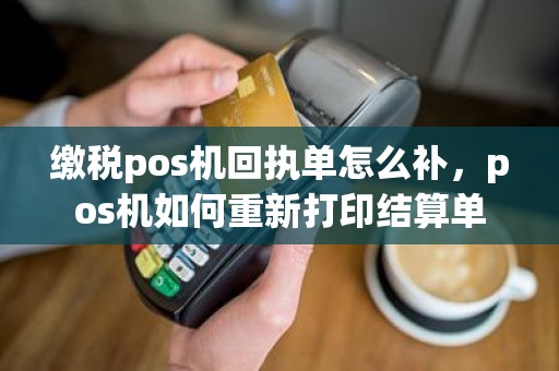 缴税pos机回执单怎么补，pos机如何重新打印结算单