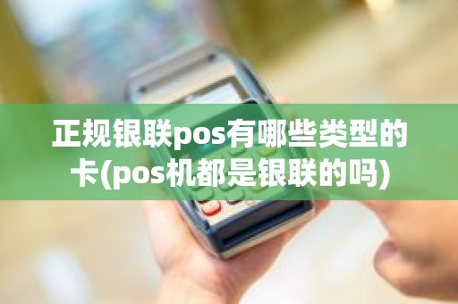 正规银联pos有哪些类型的卡(pos机都是银联的吗)