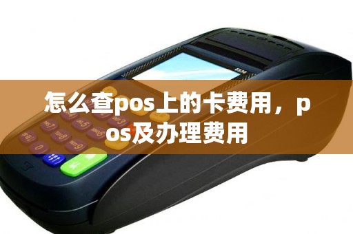 怎么查pos上的卡费用，pos及办理费用