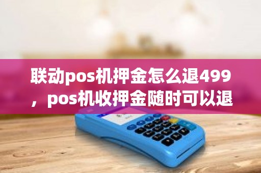 联动pos机押金怎么退499，pos机收押金随时可以退吗