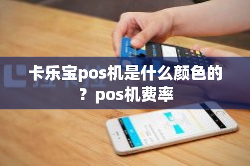 卡乐宝pos机是什么颜色的？pos机费率