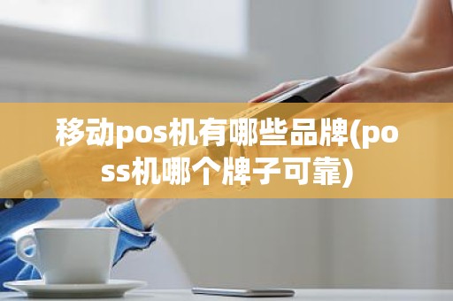 移动pos机有哪些品牌(poss机哪个牌子可靠)