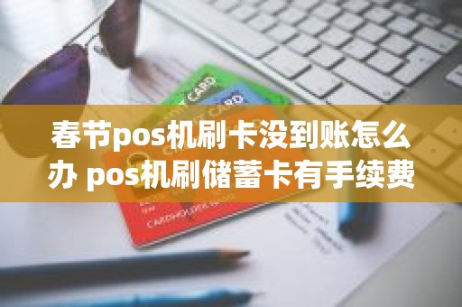 春节pos机刷卡没到账怎么办 pos机刷储蓄卡有手续费吗