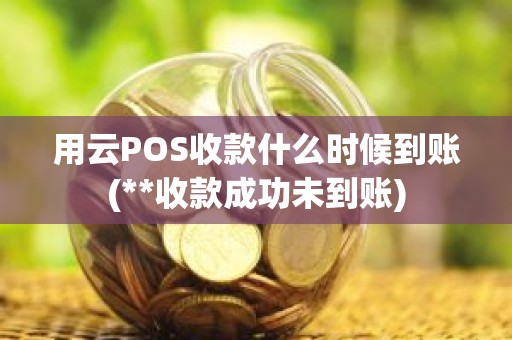 用云POS收款什么时候到账(**收款成功未到账)