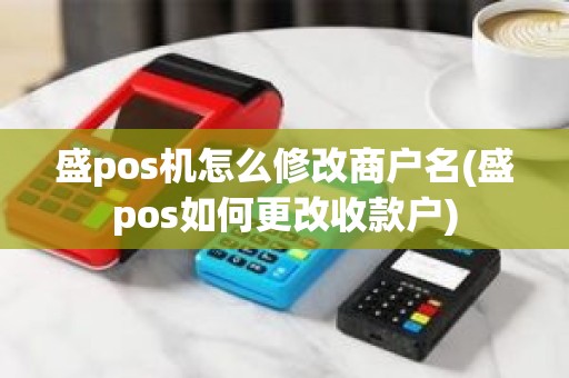 盛pos机怎么修改商户名(盛pos如何更改收款户)