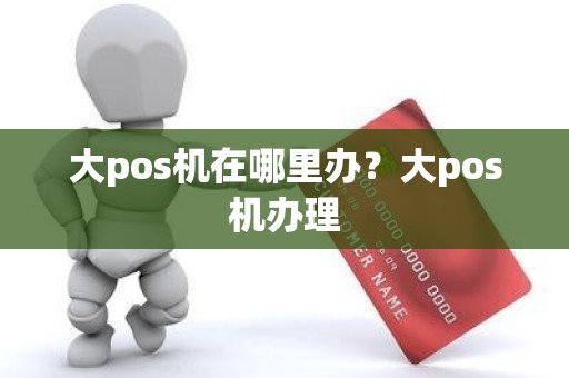 大pos机在哪里办？大pos机办理