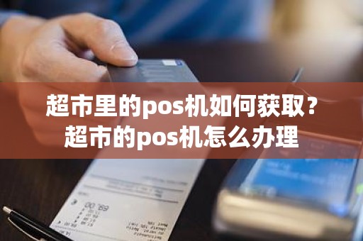 超市里的pos机如何获取？超市的pos机怎么办理