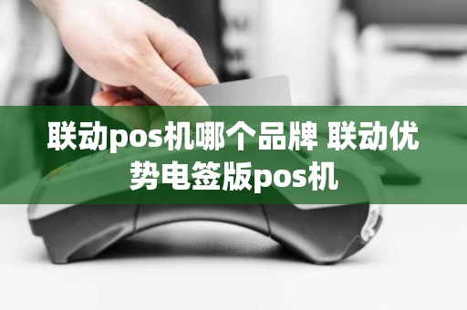 联动pos机哪个品牌 联动优势电签版pos机