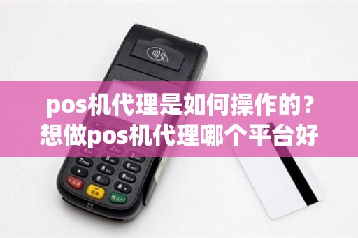 pos机代理是如何操作的？想做pos机代理哪个平台好