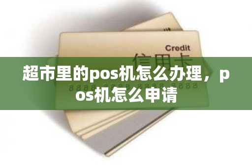 超市里的pos机怎么办理，pos机怎么申请