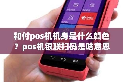 和付pos机机身是什么颜色？pos机银联扫码是啥意思