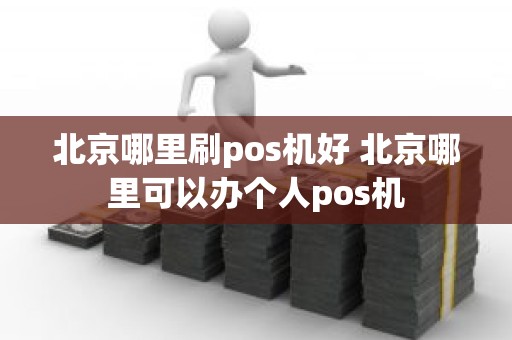 北京哪里刷pos机好 北京哪里可以办个人pos机