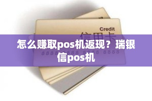 怎么赚取pos机返现？瑞银信pos机