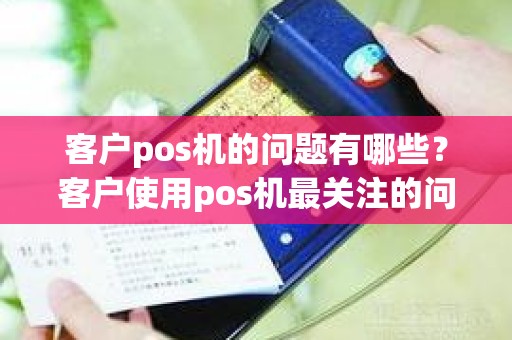 客户pos机的问题有哪些？客户使用pos机最关注的问题是什么
