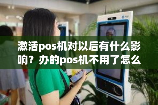 激活pos机对以后有什么影响？办的pos机不用了怎么办