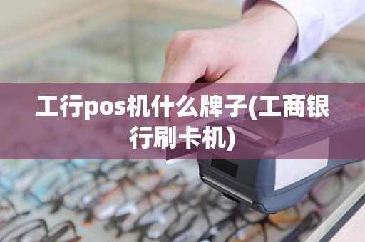 工行pos机什么牌子(工商银行刷卡机)