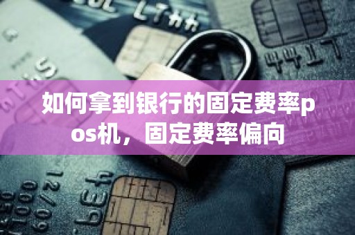 如何拿到银行的固定费率pos机，固定费率偏向