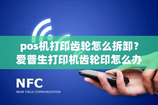 pos机打印齿轮怎么拆卸？爱普生打印机齿轮印怎么办