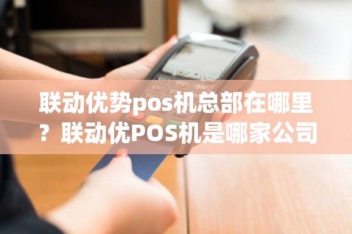 联动优势pos机总部在哪里？联动优POS机是哪家公司的