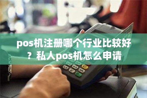 pos机注册哪个行业比较好？私人pos机怎么申请