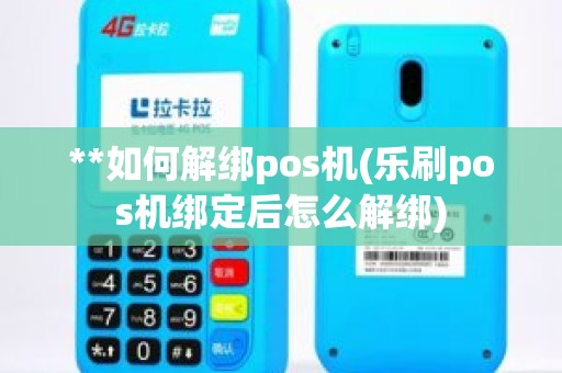 **如何解绑pos机(乐刷pos机绑定后怎么解绑)