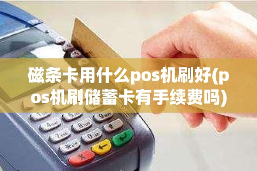 磁条卡用什么pos机刷好(pos机刷储蓄卡有手续费吗)