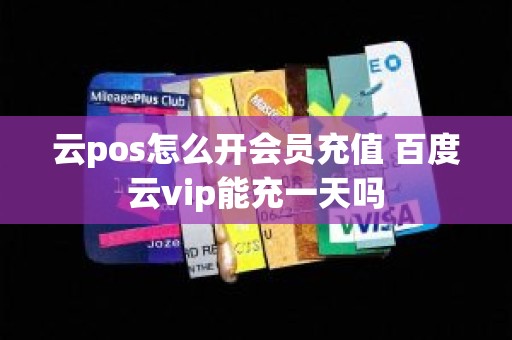 云pos怎么开会员充值 百度云vip能充一天吗