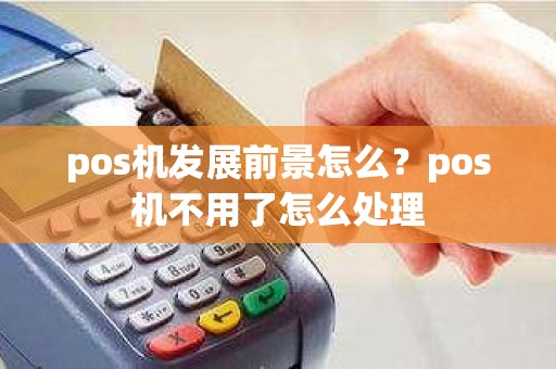 pos机发展前景怎么？pos机不用了怎么处理