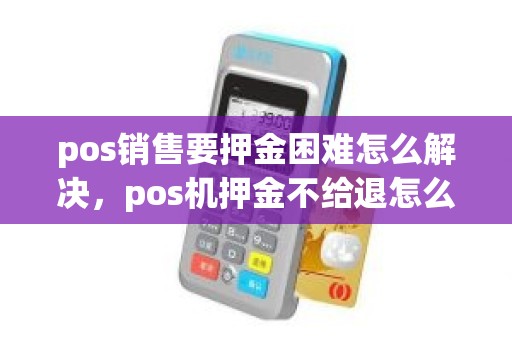 pos销售要押金困难怎么解决，pos机押金不给退怎么办找什么途径