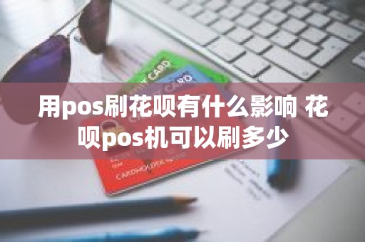 用pos刷花呗有什么影响 花呗pos机可以刷多少