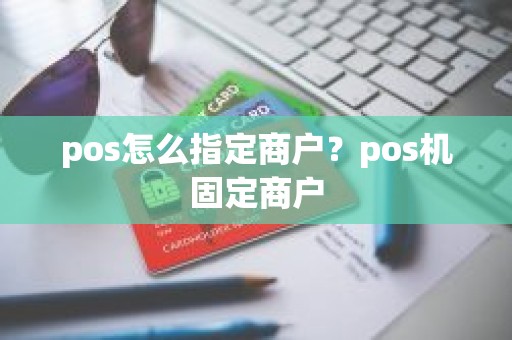 pos怎么指定商户？pos机固定商户