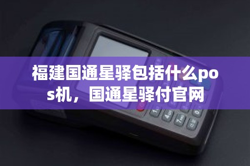 福建国通星驿包括什么pos机，国通星驿付官网