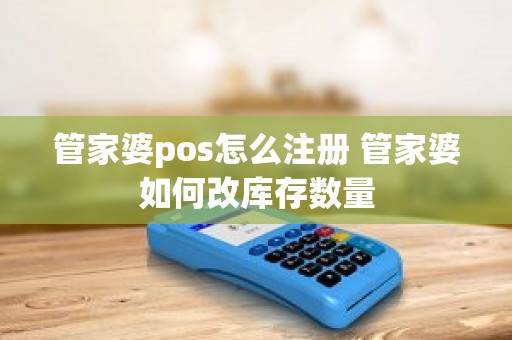管家婆pos怎么注册 管家婆如何改库存数量