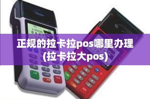 正规的拉卡拉pos哪里办理(拉卡拉大pos)