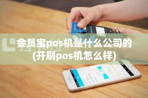 会员宝pos机是什么公司的(开刷pos机怎么样)