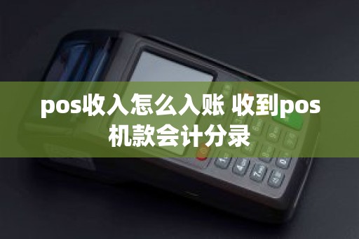 pos收入怎么入账 收到pos机款会计分录
