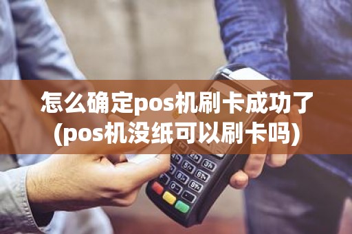 怎么确定pos机刷卡成功了(pos机没纸可以刷卡吗)