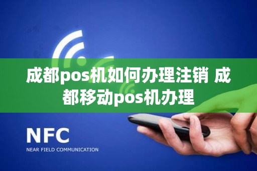 成都pos机如何办理注销 成都移动pos机办理