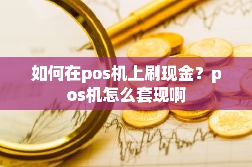 如何在pos机上刷现金？pos机怎么套现啊