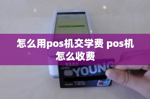 怎么用pos机交学费 pos机怎么收费